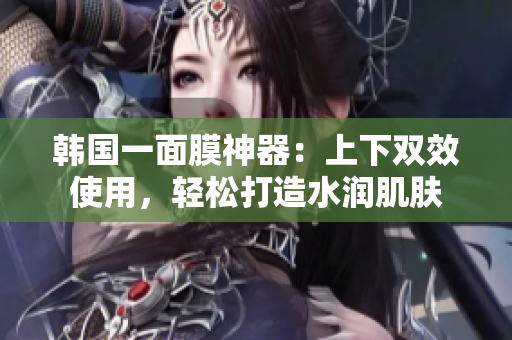 韩国一面膜神器：上下双效使用，轻松打造水润肌肤