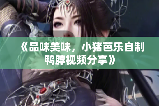 《品味美味，小猪芭乐自制鸭脖视频分享》
