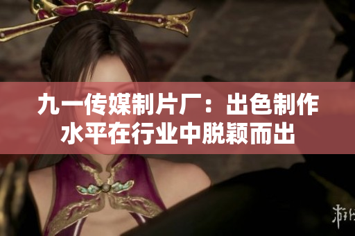 九一传媒制片厂：出色制作水平在行业中脱颖而出