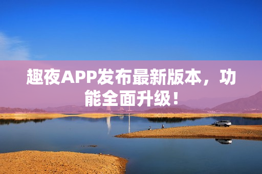 趣夜APP发布最新版本，功能全面升级！