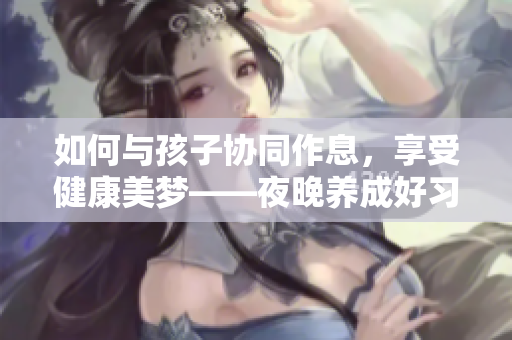 如何与孩子协同作息，享受健康美梦——夜晚养成好习惯