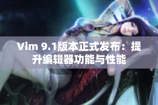 Vim 9.1版本正式发布：提升编辑器功能与性能