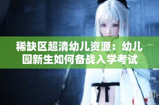 稀缺区超清幼儿资源：幼儿园新生如何备战入学考试
