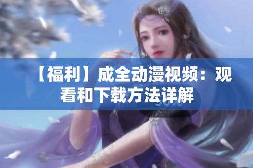 【福利】成全动漫视频：观看和下载方法详解