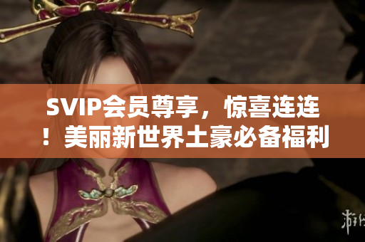 SVIP会员尊享，惊喜连连！美丽新世界土豪必备福利！