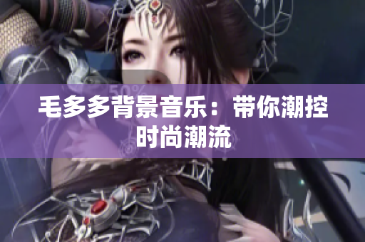 毛多多背景音乐：带你潮控时尚潮流