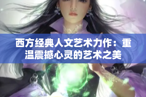 西方经典人文艺术力作：重温震撼心灵的艺术之美