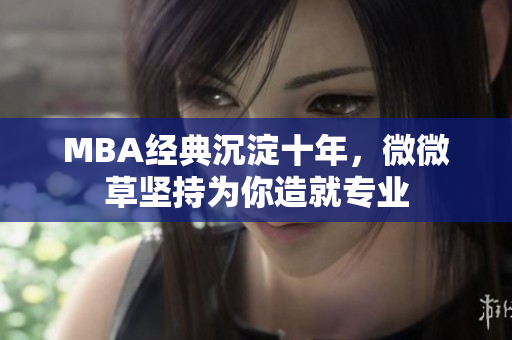 MBA经典沉淀十年，微微草坚持为你造就专业