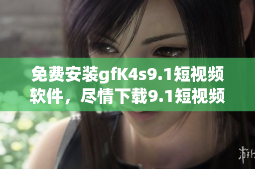 免费安装gfK4s9.1短视频软件，尽情下载9.1短视频