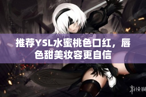推荐YSL水蜜桃色口红，唇色甜美妆容更自信