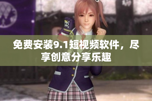免费安装9.1短视频软件，尽享创意分享乐趣