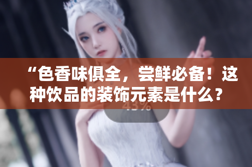 “色香味俱全，尝鲜必备！这种饮品的装饰元素是什么？”
