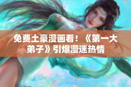 免费土豪漫画看！《第一大弟子》引爆漫迷热情