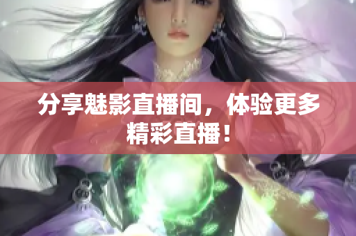 分享魅影直播间，体验更多精彩直播！