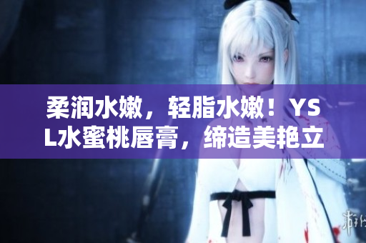 柔润水嫩，轻脂水嫩！YSL水蜜桃唇膏，缔造美艳立体双唇。