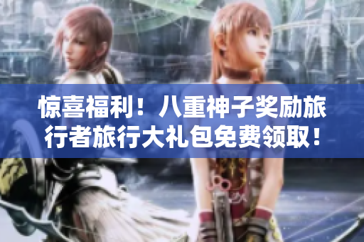 惊喜福利！八重神子奖励旅行者旅行大礼包免费领取！