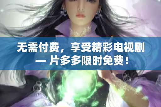 无需付费，享受精彩电视剧 — 片多多限时免费！