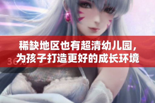 稀缺地区也有超清幼儿园，为孩子打造更好的成长环境
