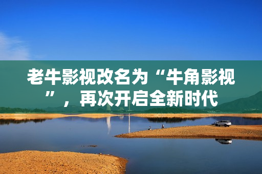 老牛影视改名为“牛角影视”，再次开启全新时代