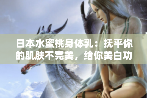 日本水蜜桃身体乳：抚平你的肌肤不完美，给你美白功效！