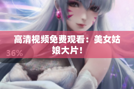 高清视频免费观看：美女姑娘大片！