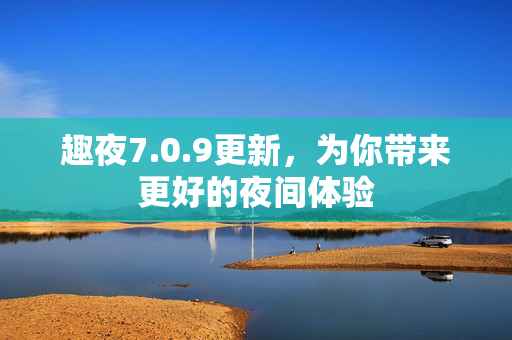 趣夜7.0.9更新，为你带来更好的夜间体验