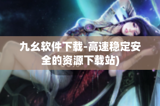 九幺软件下载-高速稳定安全的资源下载站)