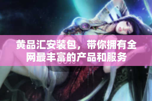 黄品汇安装包，带你拥有全网最丰富的产品和服务