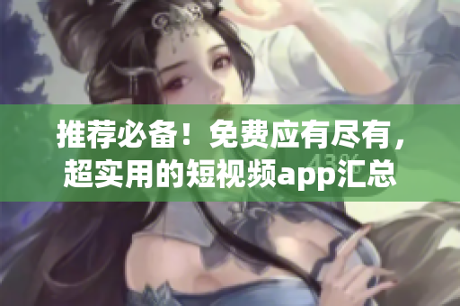 推荐必备！免费应有尽有，超实用的短视频app汇总