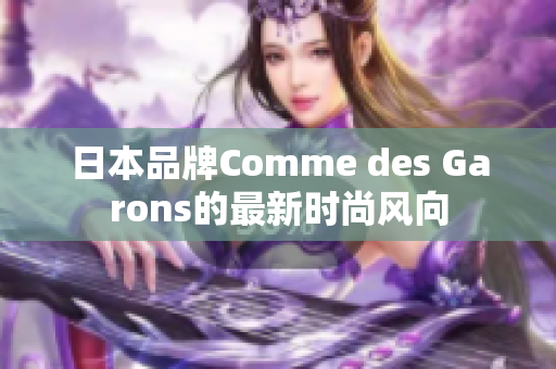 日本品牌Comme des Garons的最新时尚风向