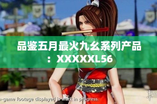 品鉴五月最火九幺系列产品：XXXXXL56
