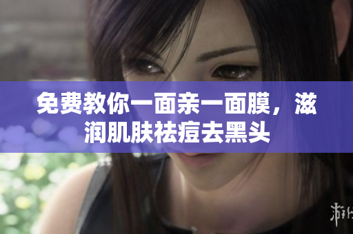 免费教你一面亲一面膜，滋润肌肤祛痘去黑头