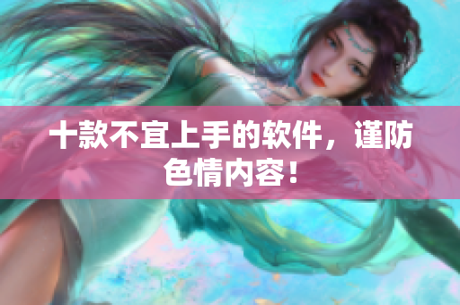 十款不宜上手的软件，谨防色情内容！