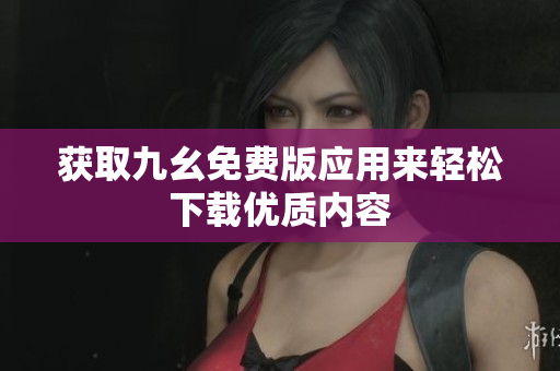 获取九幺免费版应用来轻松下载优质内容