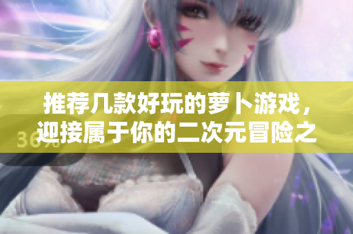 推荐几款好玩的萝卜游戏，迎接属于你的二次元冒险之旅！