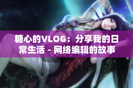 糖心的VLOG：分享我的日常生活 - 网络编辑的故事