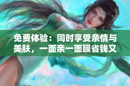 免费体验：同时享受亲情与美肤，一面亲一面膜省钱又放心