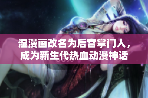 湿漫画改名为后宫掌门人，成为新生代热血动漫神话