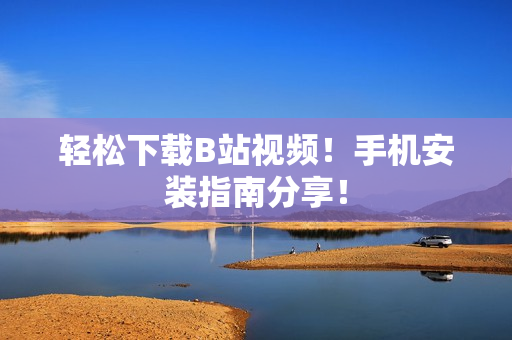 轻松下载B站视频！手机安装指南分享！