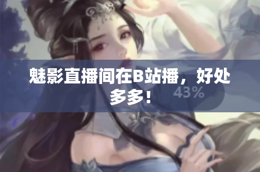 魅影直播间在B站播，好处多多！