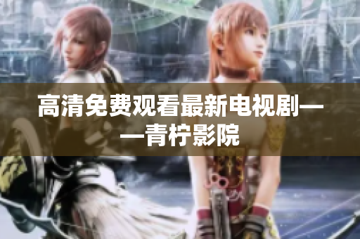 高清免费观看最新电视剧——青柠影院