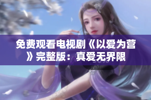 免费观看电视剧《以爱为营》完整版：真爱无界限
