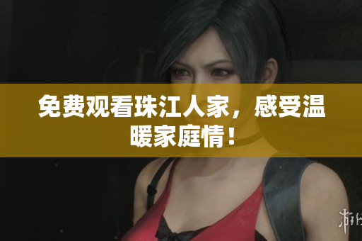 免费观看珠江人家，感受温暖家庭情！