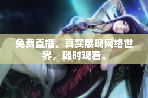 免费直播，真实展现网络世界，随时观看。