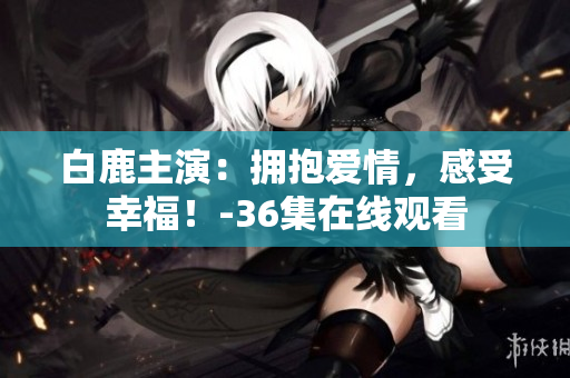 白鹿主演：拥抱爱情，感受幸福！-36集在线观看