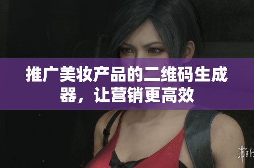 推广美妆产品的二维码生成器，让营销更高效