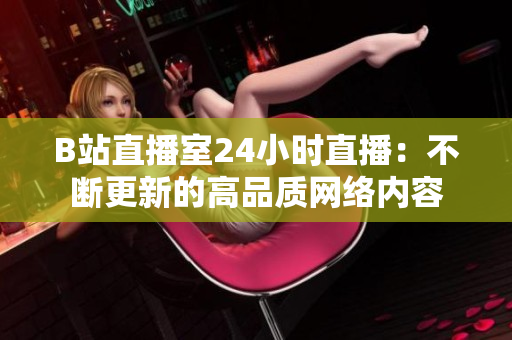 B站直播室24小时直播：不断更新的高品质网络内容