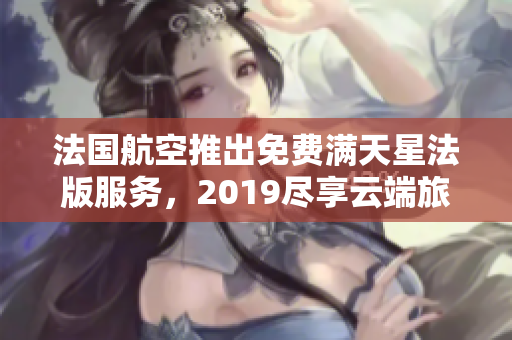 法国航空推出免费满天星法版服务，2019尽享云端旅程