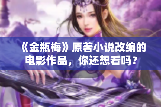 《金瓶梅》原著小说改编的电影作品，你还想看吗？