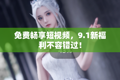免费畅享短视频，9.1新福利不容错过！